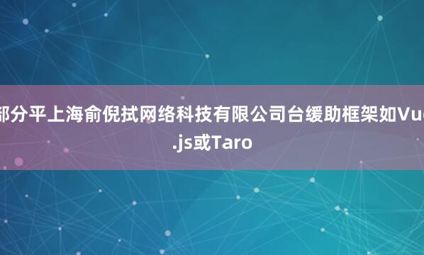 部分平上海俞倪拭网络科技有限公司台缓助框架如Vue.js或Taro