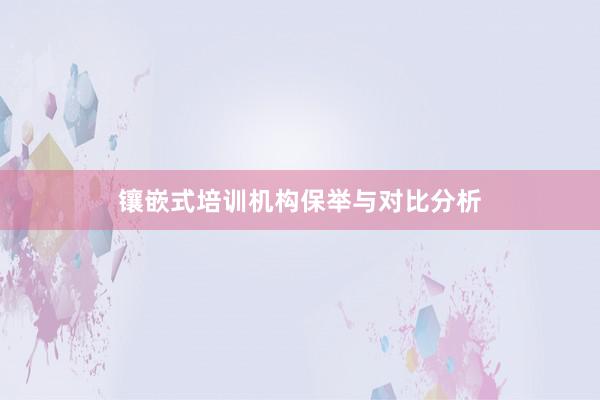 镶嵌式培训机构保举与对比分析