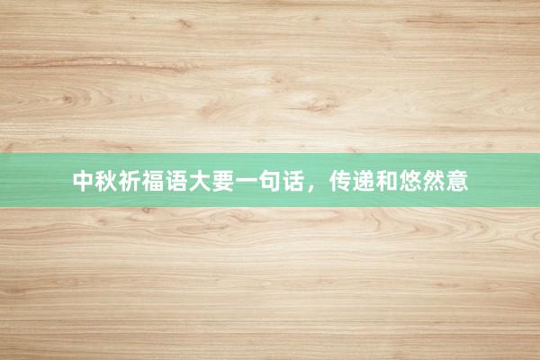 中秋祈福语大要一句话,传递和悠然意