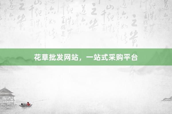 花草批发网站，一站式采购平台