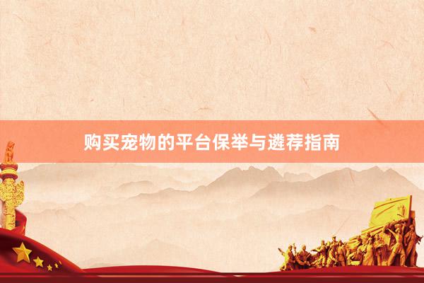 购买宠物的平台保举与遴荐指南