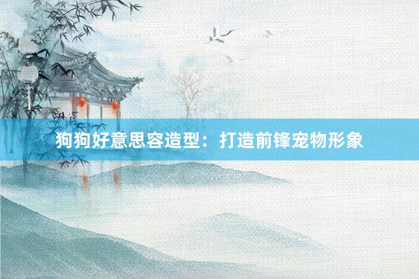 狗狗好意思容造型：打造前锋宠物形象