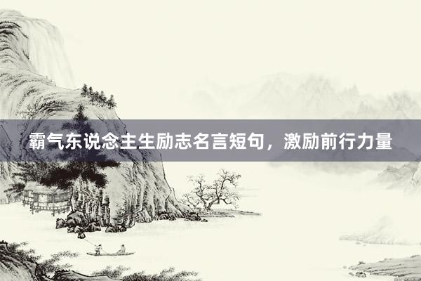 霸气东说念主生励志名言短句，激励前行力量